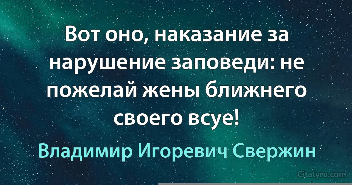 Вот оно, наказание за нарушение заповеди: не пожелай жены ближнего своего всуе! (Владимир Игоревич Свержин)