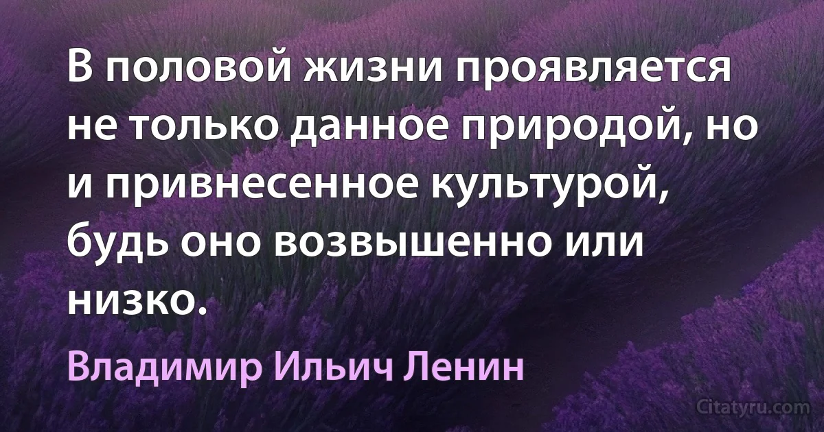 В половой жизни проявляется не только данное природой, но и привнесенное культурой, будь оно возвышенно или низко. (Владимир Ильич Ленин)