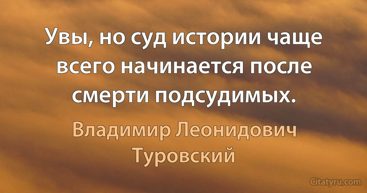 Увы, но суд истории чаще всего начинается после смерти подсудимых. (Владимир Леонидович Туровский)