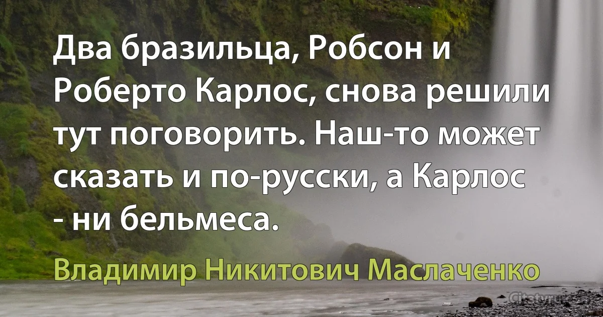 Два бpазильца, Робсон и Робеpто Каpлос, снова pешили тут поговоpить. Hаш-то может сказать и по-pусски, а Каpлос - ни бельмеса. (Владимир Никитович Маслаченко)