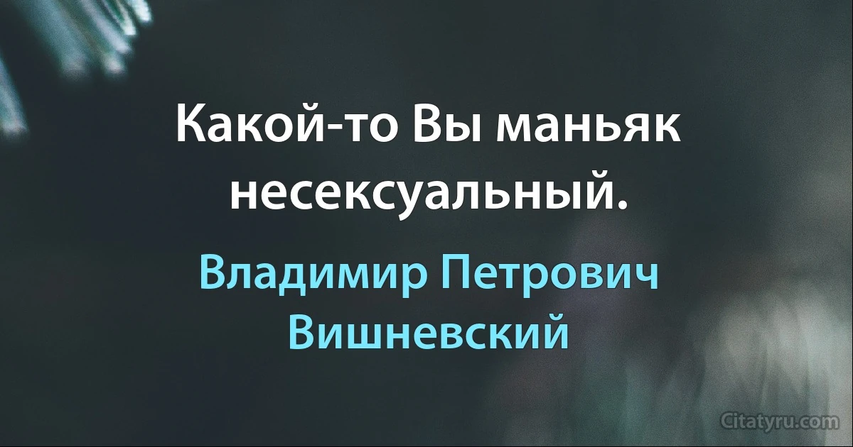 Какой-то Вы маньяк несексуальный. (Владимир Петрович Вишневский)