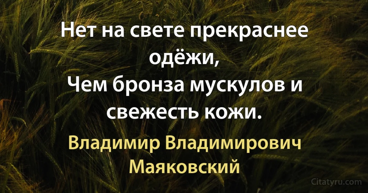 Нет на свете прекраснее одёжи,
Чем бронза мускулов и свежесть кожи. (Владимир Владимирович Маяковский)