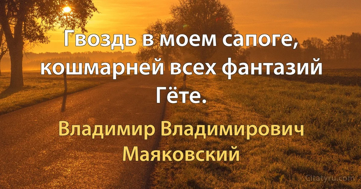 Гвоздь в моем сапоге, кошмарней всех фантазий Гёте. (Владимир Владимирович Маяковский)