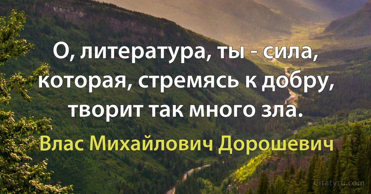 О, литература, ты - сила, которая, стремясь к добру, творит так много зла. (Влас Михайлович Дорошевич)