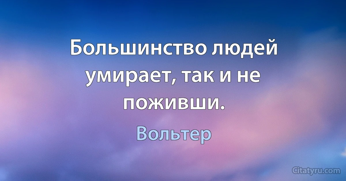 Большинство людей умирает, так и не поживши. (Вольтер)