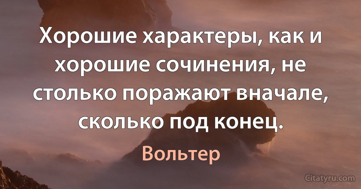 Хорошие характеры, как и хорошие сочинения, не столько поражают вначале, сколько под конец. (Вольтер)