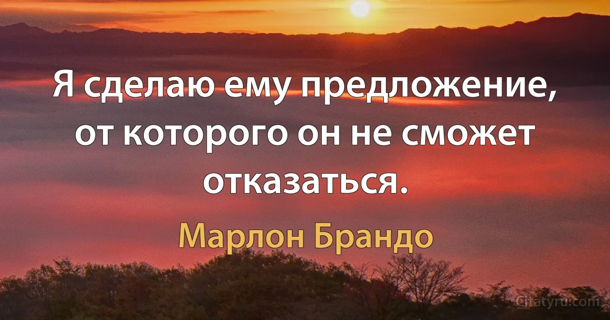 Я сделаю ему предложение, от которого он не сможет отказаться. (Марлон Брандо)