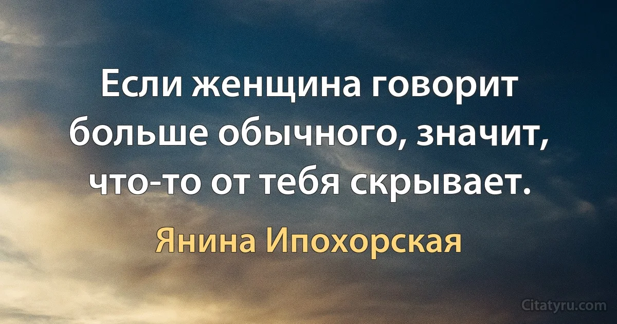 Если женщина говорит больше обычного, значит, что-то от тебя скрывает. (Янина Ипохорская)