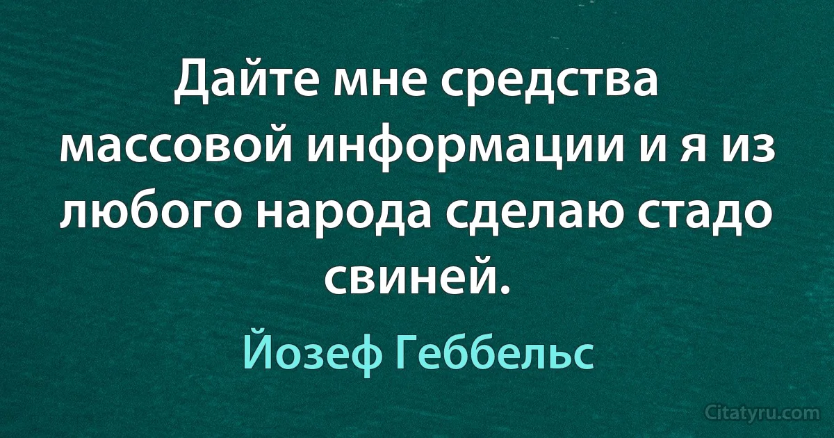 Дайте мне средства массовой информации и я из любого народа сделаю стадо свиней. (Йозеф Геббельс)