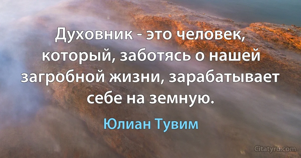 Духовник - это человек, который, заботясь о нашей загробной жизни, зарабатывает себе на земную. (Юлиан Тувим)