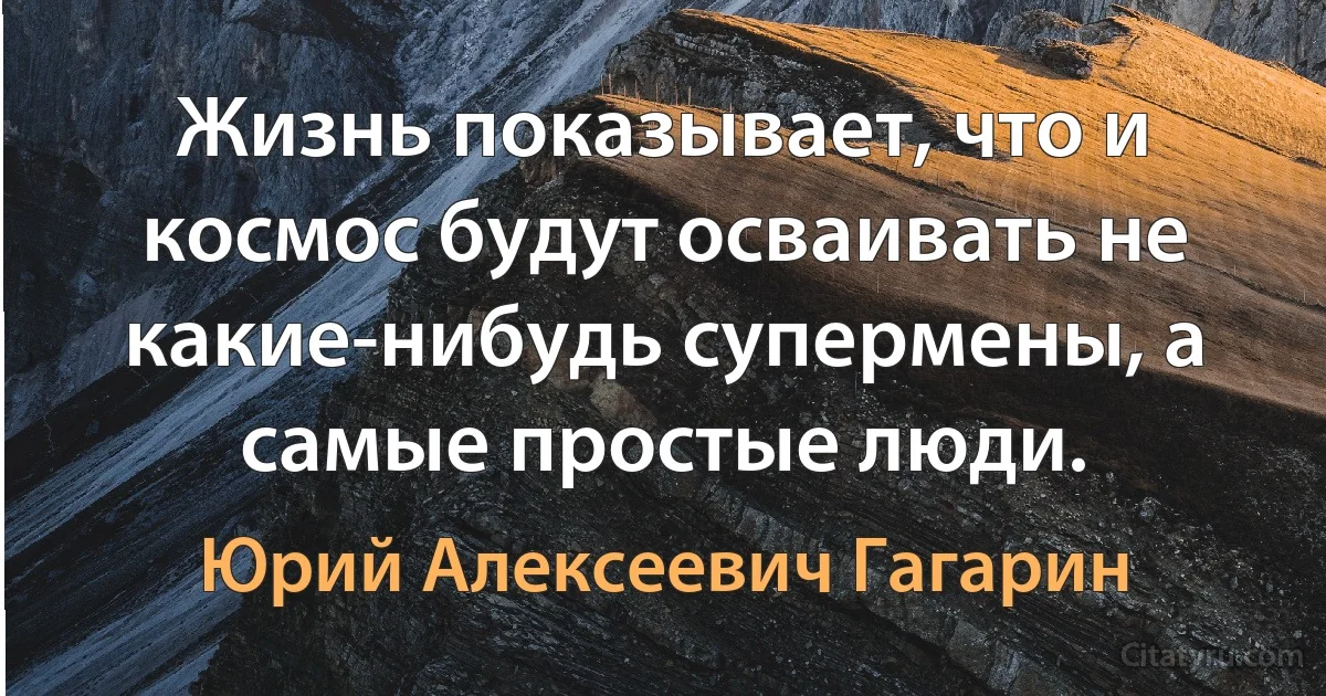 Жизнь показывает, что и космос будут осваивать не какие-нибудь супермены, а самые простые люди. (Юрий Алексеевич Гагарин)