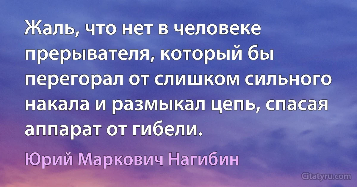 Жаль, что нет в человеке прерывателя, который бы перегорал от слишком сильного накала и размыкал цепь, спасая аппарат от гибели. (Юрий Маркович Нагибин)