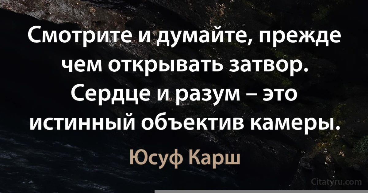 Смотрите и думайте, прежде чем открывать затвор. Сердце и разум – это истинный объектив камеры. (Юсуф Карш)