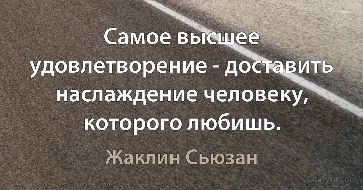 Самое высшее удовлетворение - доставить наслаждение человеку, которого любишь. (Жаклин Сьюзан)