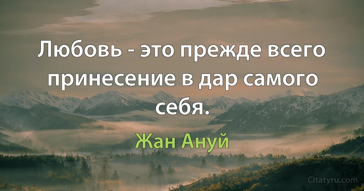 Любовь - это прежде всего принесение в дар самого себя. (Жан Ануй)