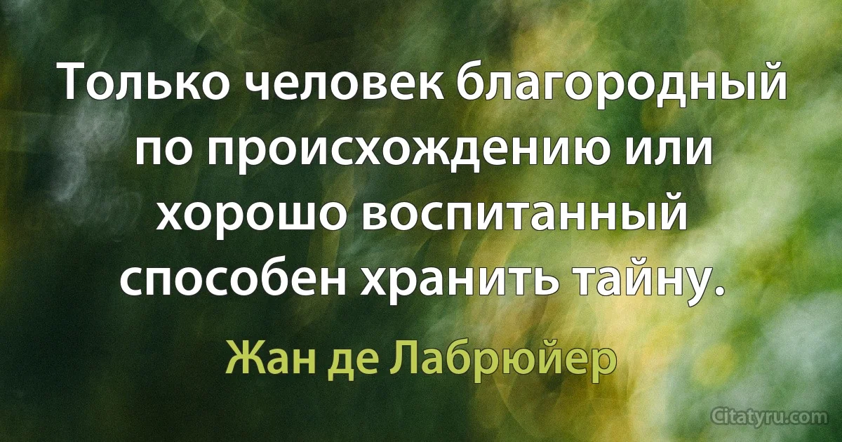 Только человек благородный по происхождению или хорошо воспитанный способен хранить тайну. (Жан де Лабрюйер)