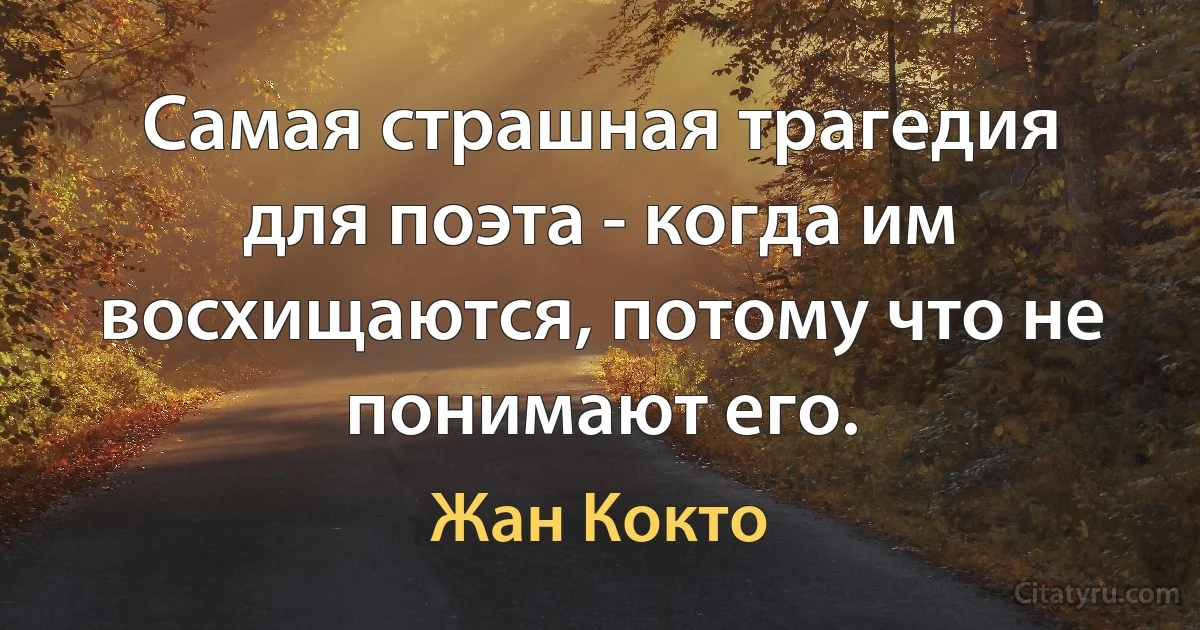 Самая страшная трагедия для поэта - когда им восхищаются, потому что не понимают его. (Жан Кокто)