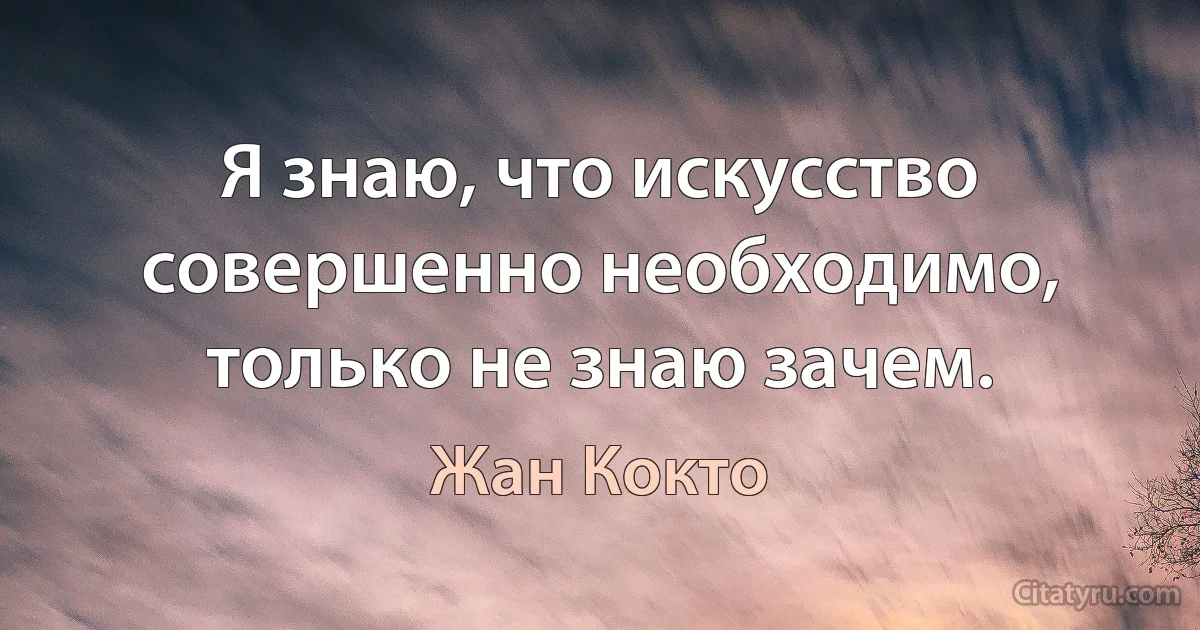 Я знаю, что искусство совершенно необходимо, только не знаю зачем. (Жан Кокто)