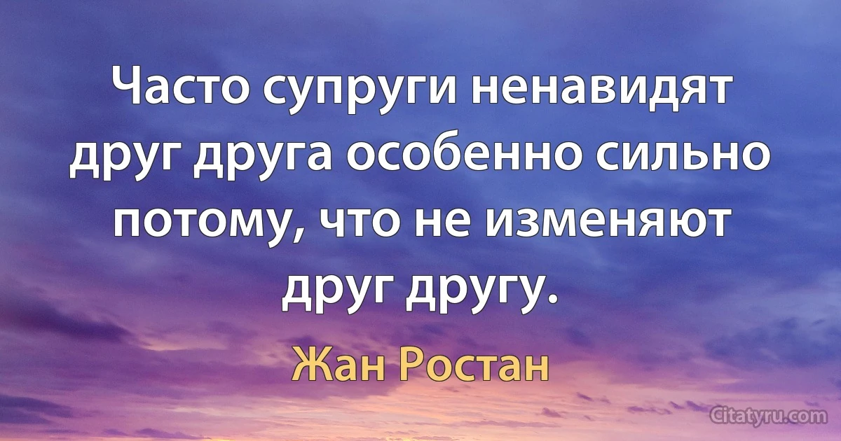 Часто супруги ненавидят друг друга особенно сильно потому, что не изменяют друг другу. (Жан Ростан)