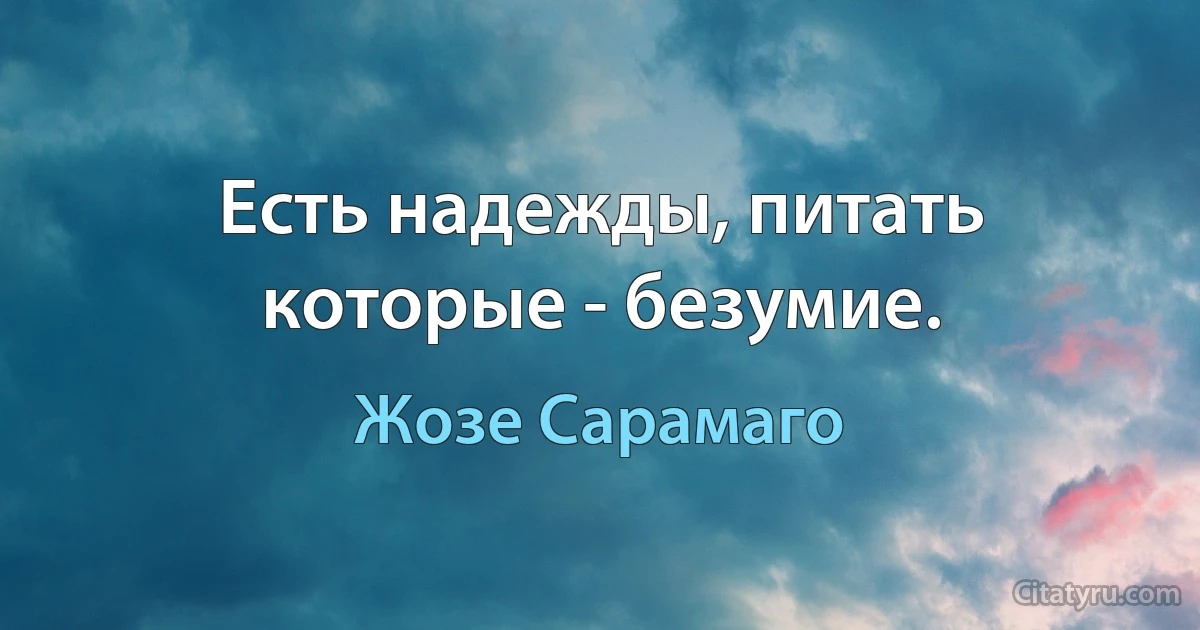 Есть надежды, питать которые - безумие. (Жозе Сарамаго)