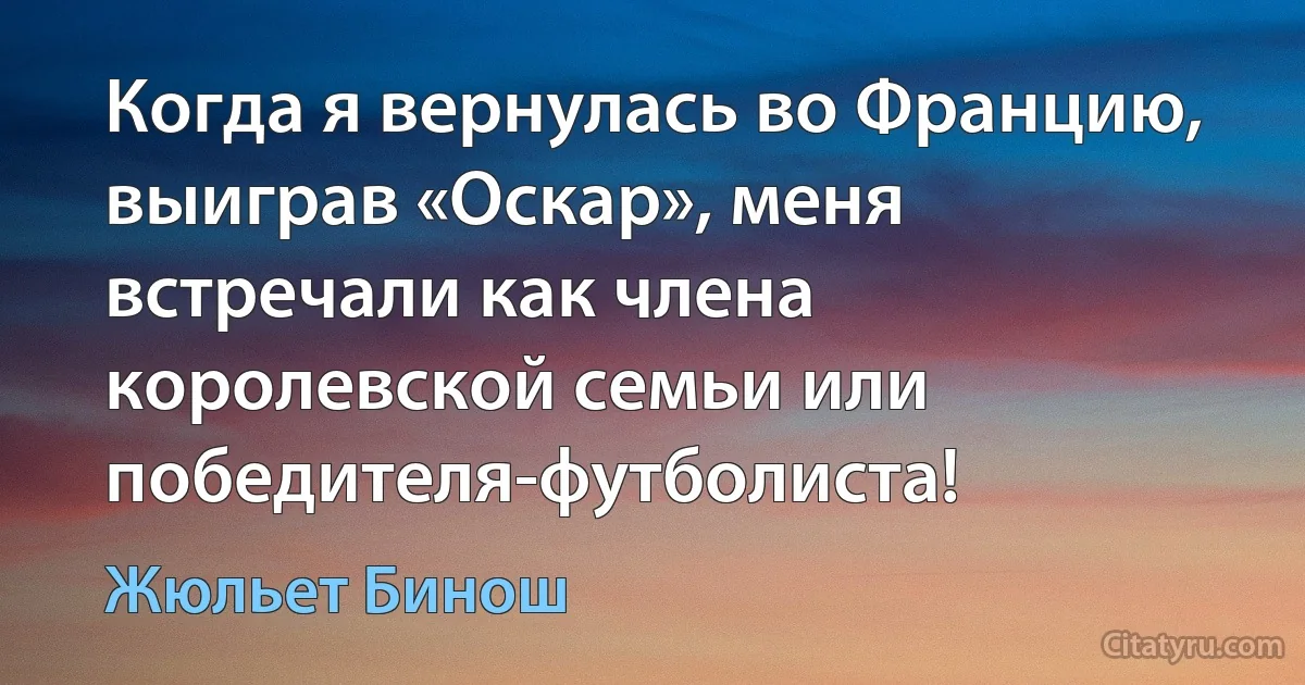 Когда я вернулась во Францию, выиграв «Оскар», меня встречали как члена королевской семьи или победителя-футболиста! (Жюльет Бинош)