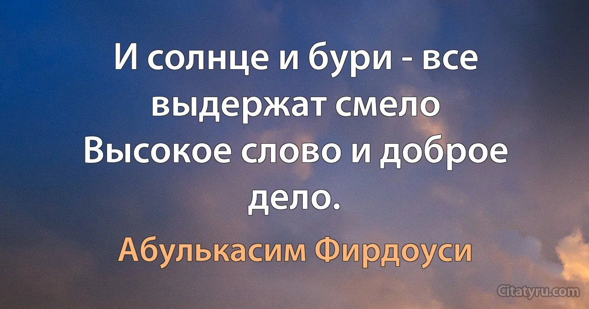 И солнце и бури - все выдержат смело
Высокое слово и доброе дело. (Абулькасим Фирдоуси)