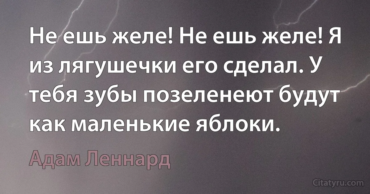 Не ешь желе! Не ешь желе! Я из лягушечки его сделал. У тебя зубы позеленеют будут как маленькие яблоки. (Адам Леннард)