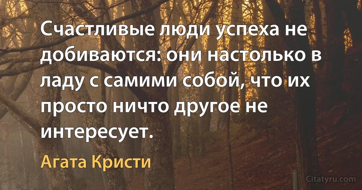 Счастливые люди успеха не добиваются: они настолько в ладу с самими собой, что их просто ничто другое не интересует. (Агата Кристи)