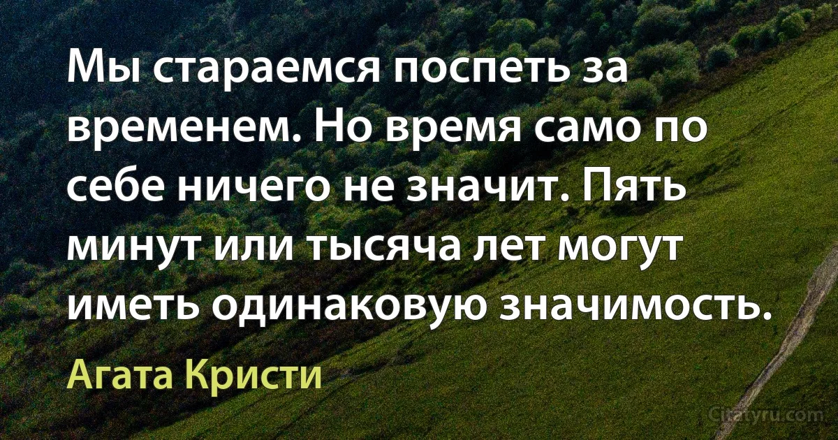 Мы стараемся поспеть за временем. Но время само по себе ничего не значит. Пять минут или тысяча лет могут иметь одинаковую значимость. (Агата Кристи)