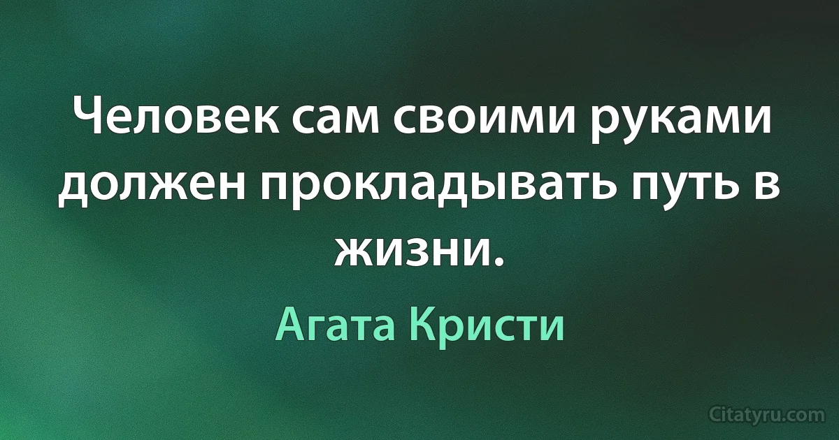 Человек сам своими руками должен прокладывать путь в жизни. (Агата Кристи)