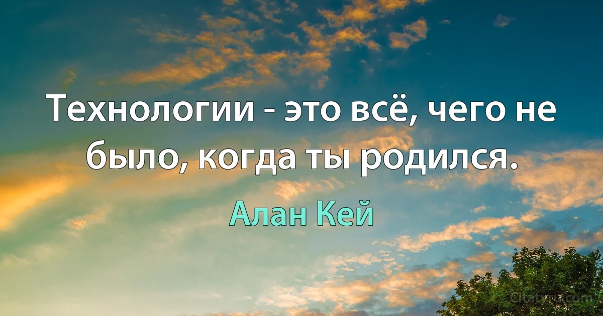 Технологии - это всё, чего не было, когда ты родился. (Алан Кей)