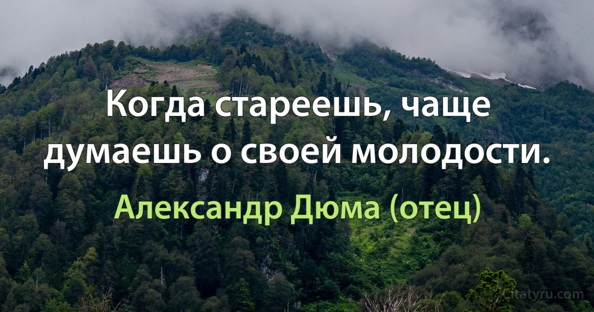 Когда стареешь, чаще думаешь о своей молодости. (Александр Дюма (отец))