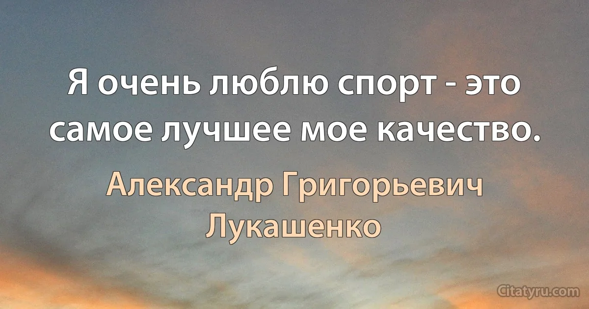 Я очень люблю спорт - это самое лучшее мое качество. (Александр Григорьевич Лукашенко)