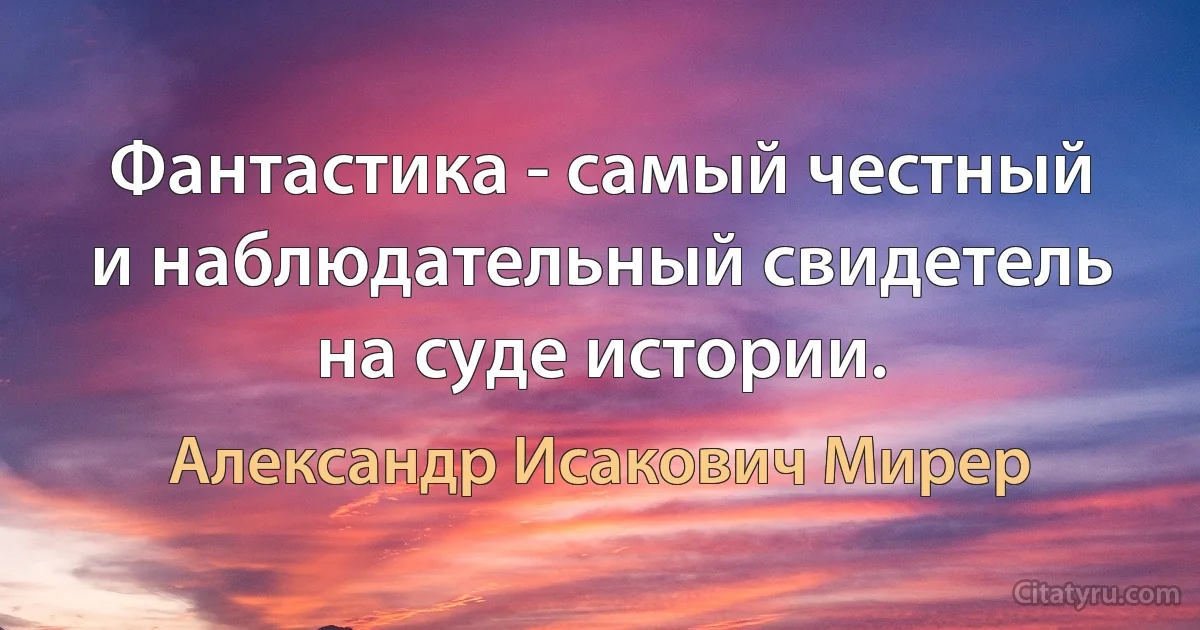 Фантастика - самый честный и наблюдательный свидетель на суде истории. (Александр Исакович Мирер)