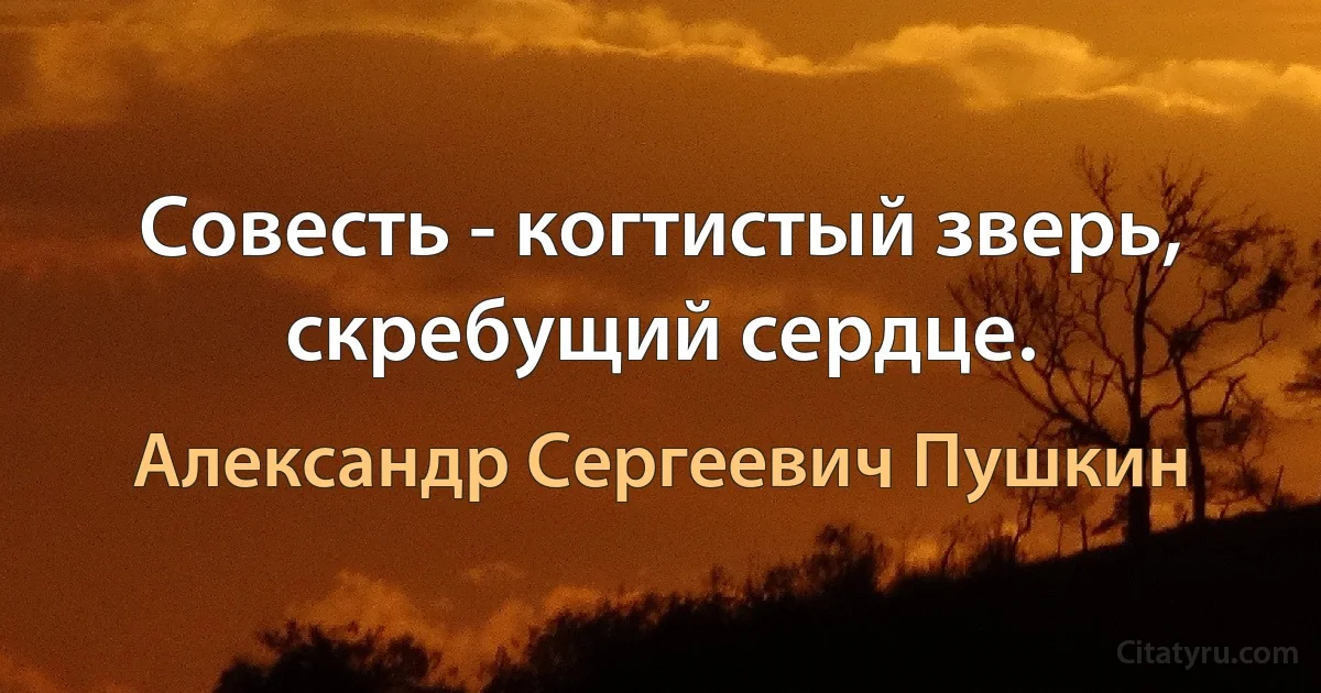 Совесть - когтистый зверь, скребущий сердце. (Александр Сергеевич Пушкин)