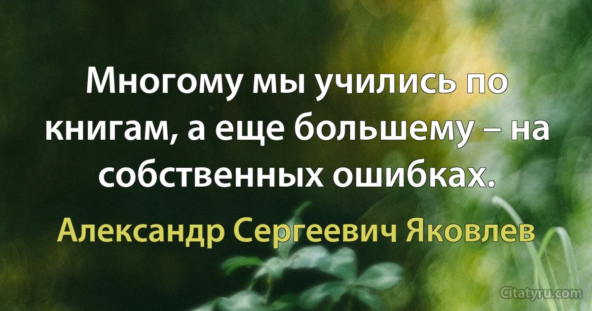 Многому мы учились по книгам, а еще большему – на собственных ошибках. (Александр Сергеевич Яковлев)