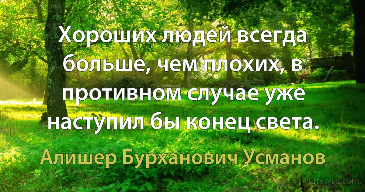 Хороших людей всегда больше, чем плохих, в противном случае уже наступил бы конец света. (Алишер Бурханович Усманов)