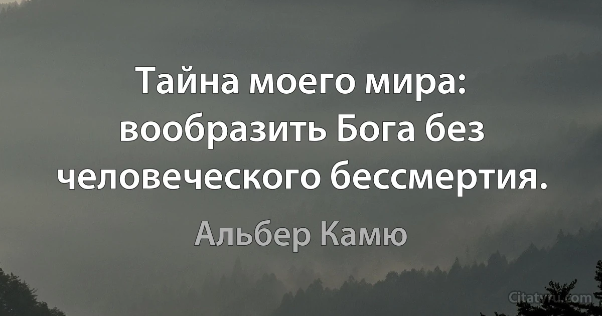 Тайна моего мира: вообразить Бога без человеческого бессмертия. (Альбер Камю)