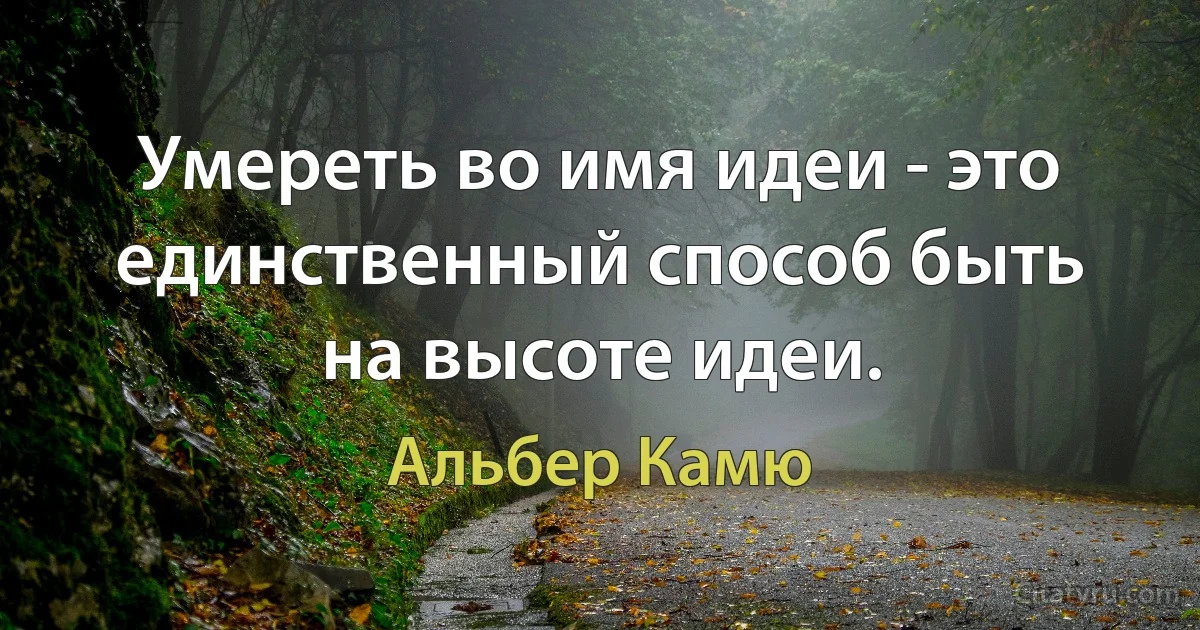 Умереть во имя идеи - это единственный способ быть на высоте идеи. (Альбер Камю)