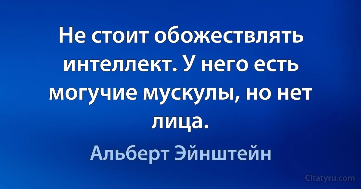 Не стоит обожествлять интеллект. У него есть могучие мускулы, но нет лица. (Альберт Эйнштейн)