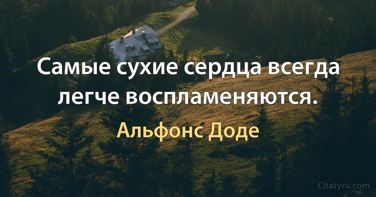 Самые сухие сердца всегда легче воспламеняются. (Альфонс Доде)