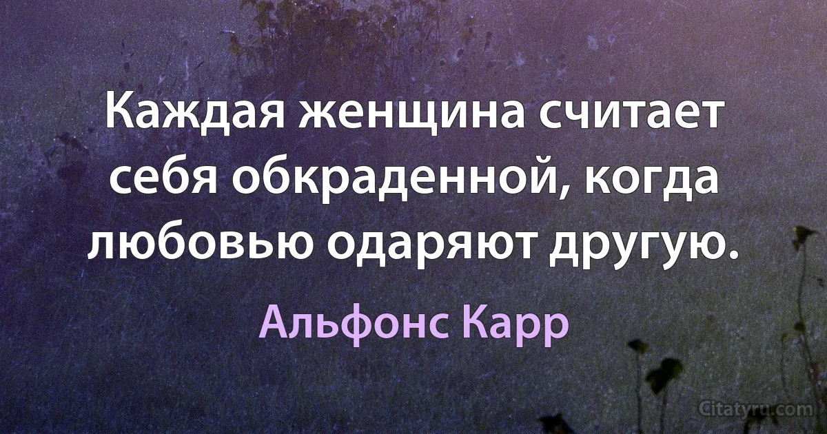 Каждая женщина считает себя обкраденной, когда любовью одаряют другую. (Альфонс Карр)