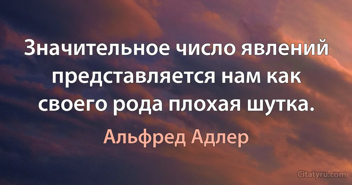 Значительное число явлений представляется нам как своего рода плохая шутка. (Альфред Адлер)