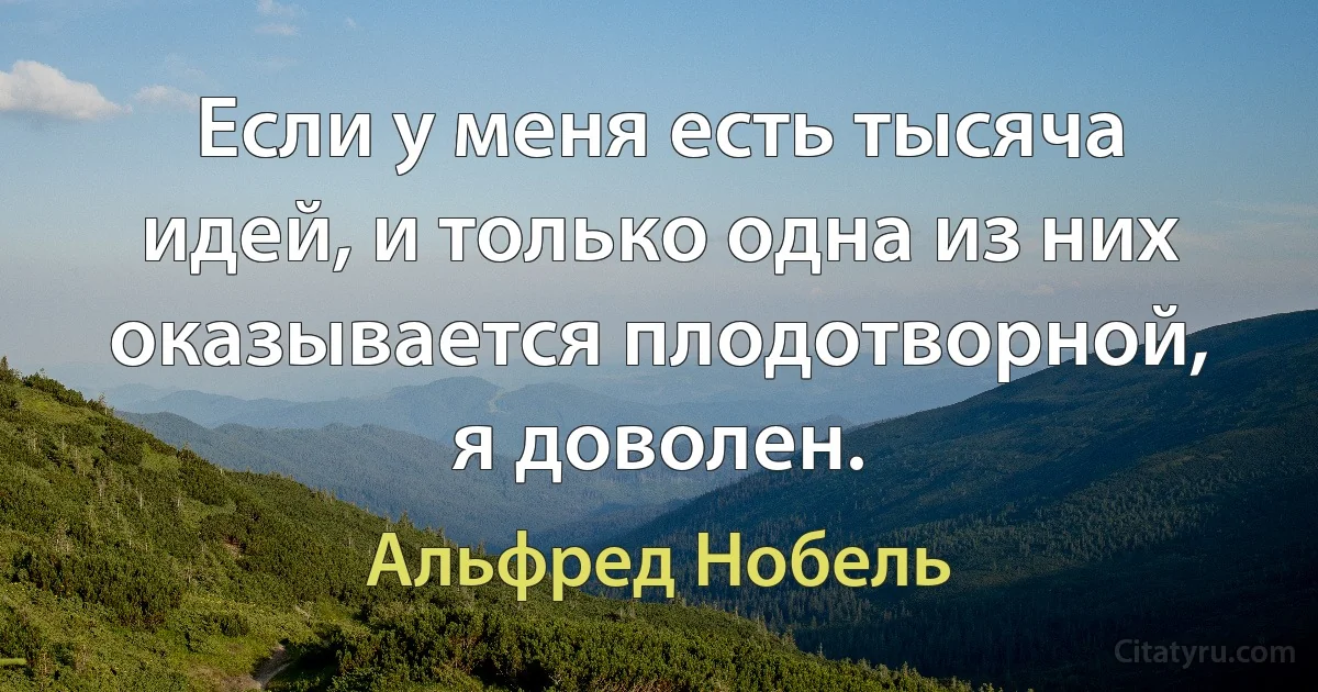 Если у меня есть тысяча идей, и только одна из них оказывается плодотворной, я доволен. (Альфред Нобель)