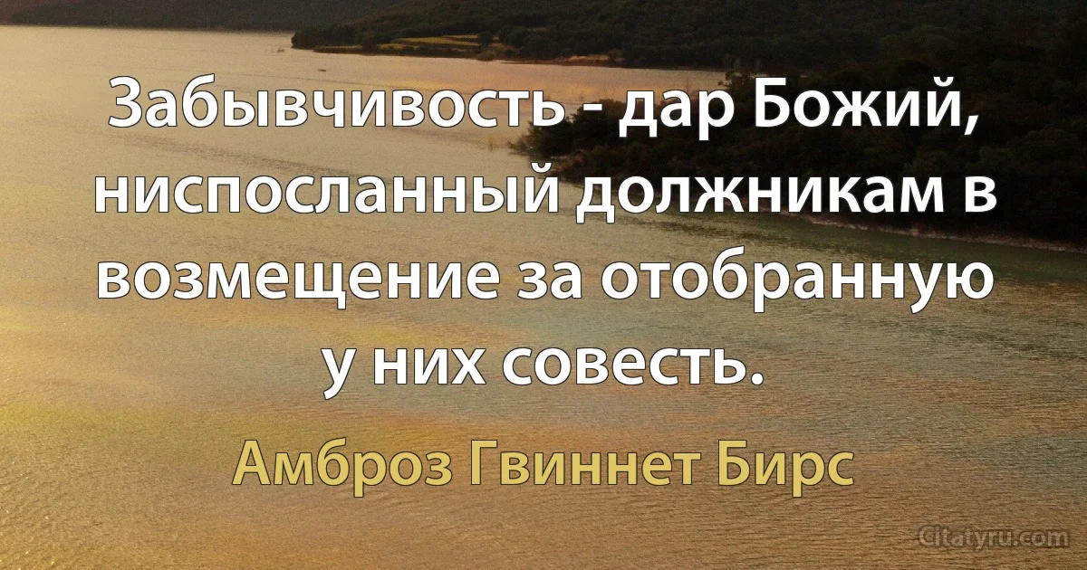 Забывчивость - дар Божий, ниспосланный должникам в возмещение за отобранную у них совесть. (Амброз Гвиннет Бирс)