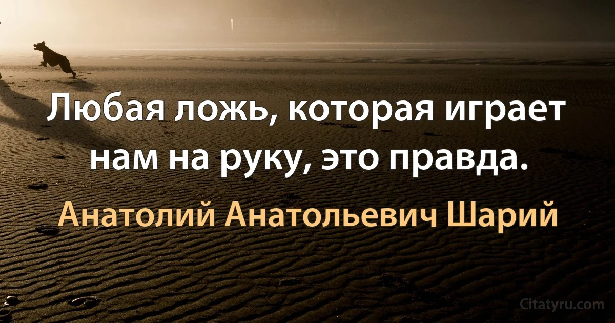 Любая ложь, которая играет нам на руку, это правда. (Анатолий Анатольевич Шарий)