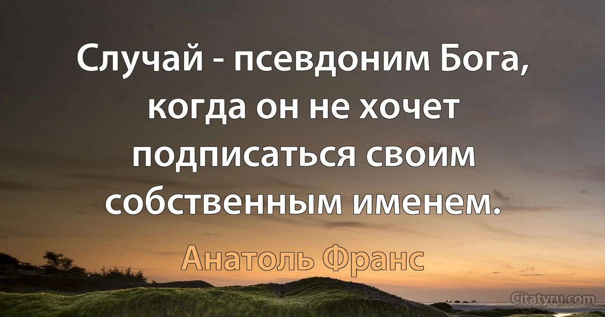 Случай - псевдоним Бога, когда он не хочет подписаться своим собственным именем. (Анатоль Франс)