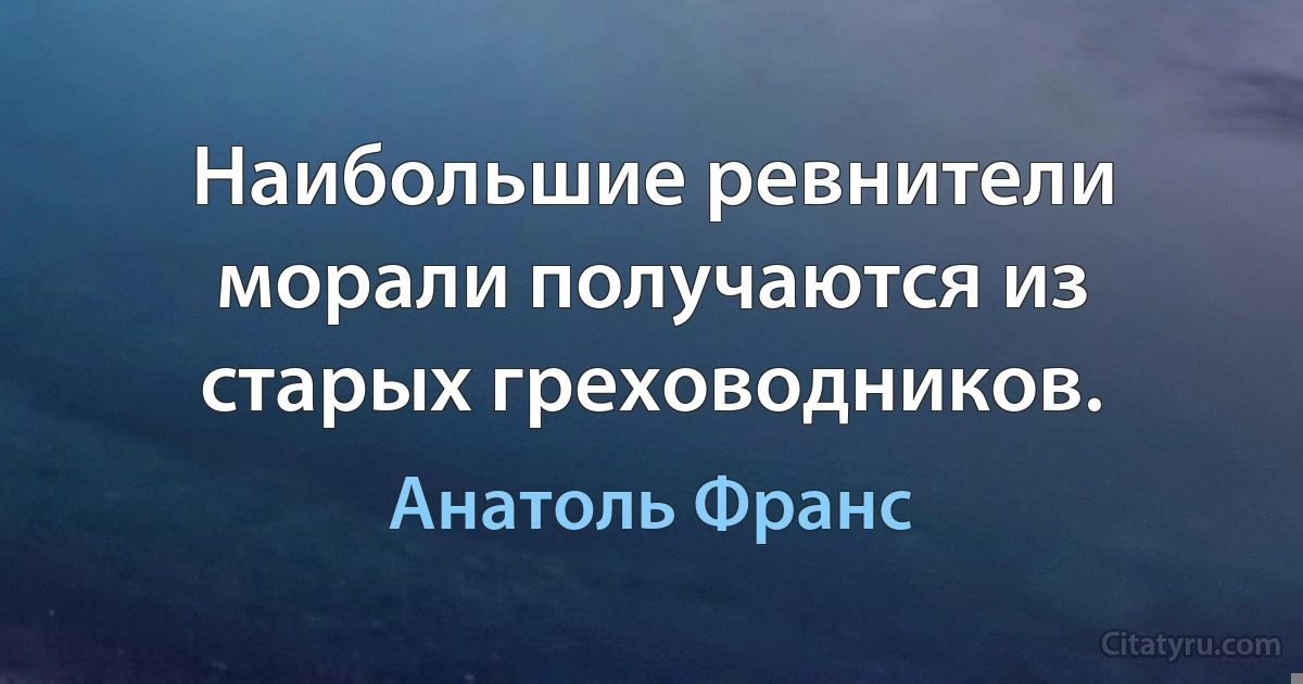 Наибольшие ревнители морали получаются из старых греховодников. (Анатоль Франс)