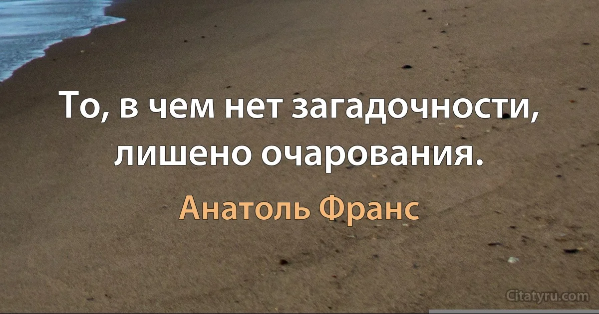 То, в чем нет загадочности, лишено очарования. (Анатоль Франс)