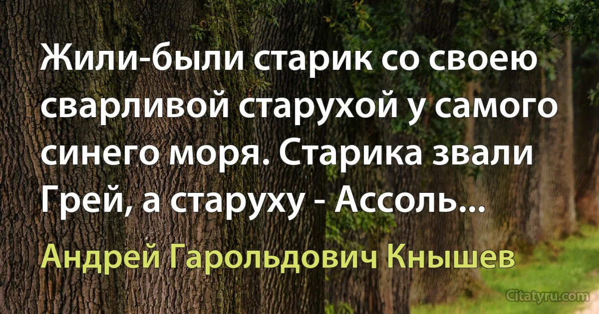 Жили-были старик со своею сварливой старухой у самого синего моря. Старика звали Грей, а старуху - Ассоль... (Андрей Гарольдович Кнышев)